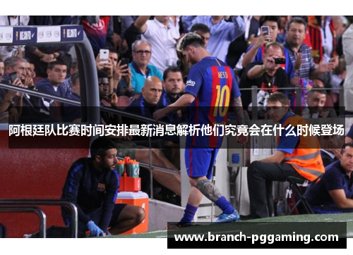 阿根廷队比赛时间安排最新消息解析他们究竟会在什么时候登场 阿根廷队比赛时间安排最新消息解析他们究竟会在什么时候登场