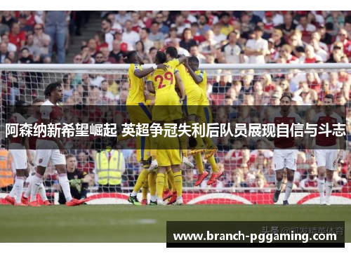 阿森纳新希望崛起 英超争冠失利后队员展现自信与斗志