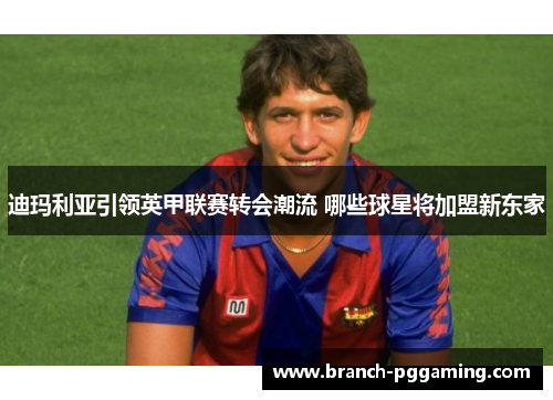 迪玛利亚引领英甲联赛转会潮流 哪些球星将加盟新东家