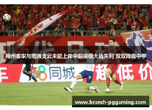 梅州客家与南通支云未能上岸中超保级大战失利 双双降级中甲